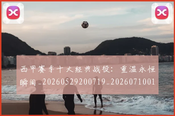 西甲赛季十大经典战役：重温永恒瞬间_20260529200719_20260710012732