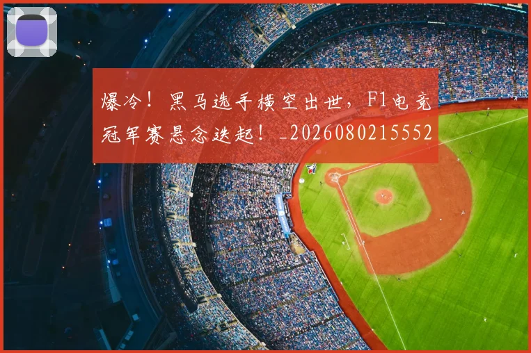 爆冷！黑马选手横空出世，F1电竞冠军赛悬念迭起！_20260802155524