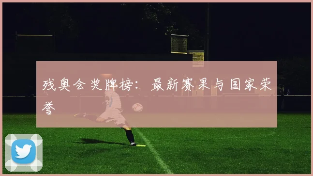 残奥会奖牌榜：最新赛果与国家荣誉