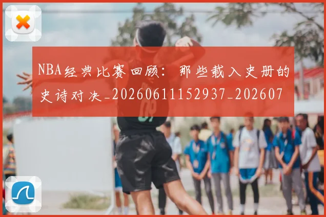 NBA经典比赛回顾：那些载入史册的史诗对决_20260611152937_20260714214453