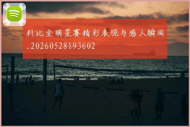 科比全明星赛精彩表现与感人瞬间_20260528193602