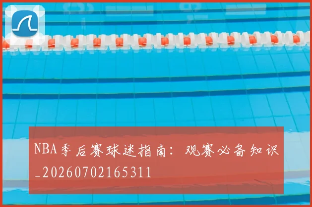 NBA季后赛球迷指南:观赛必备知识_20260702165311