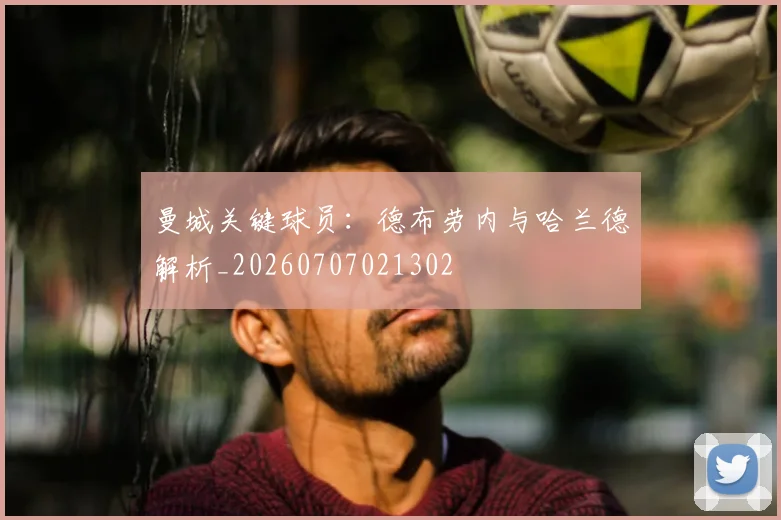 曼城关键球员：德布劳内与哈兰德解析_20260707021302