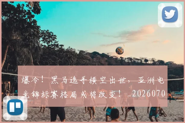 爆冷!黑马选手横空出世,亚洲电竞锦标赛格局或将改变!_20260708191052