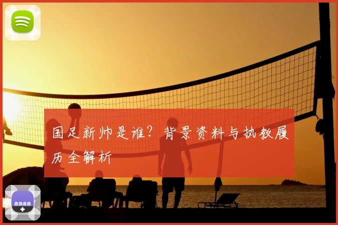 国足新帅是谁？背景资料与执教履历全解析