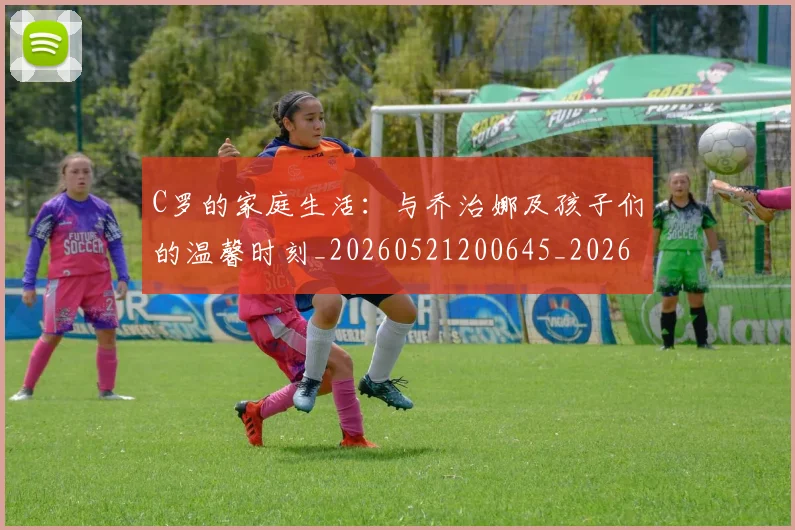 C罗的家庭生活：与乔治娜及孩子们的温馨时刻_20260521200645_20260701213340_20260712052051