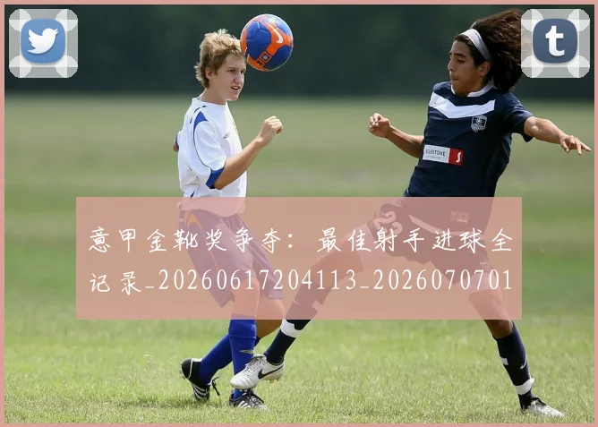 意甲金靴奖争夺：最佳射手进球全记录_20260617204113_20260707013135_20260723181116