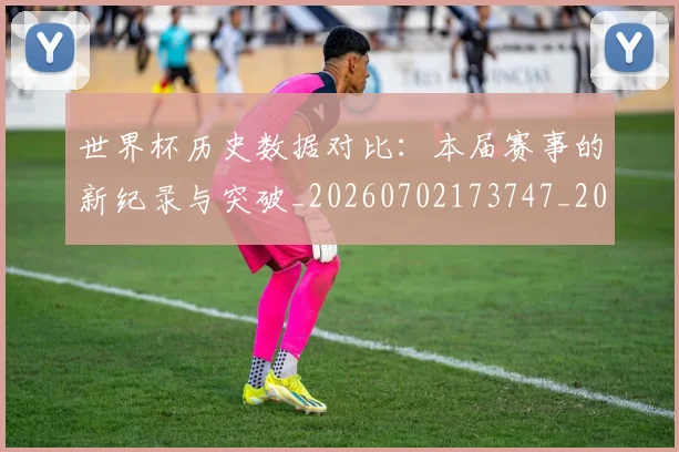 世界杯历史数据对比:本届赛事的新纪录与突破_20260702173747_20260715190421