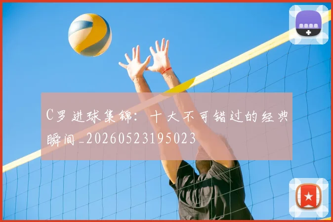C罗进球集锦：十大不可错过的经典瞬间_20260523195023