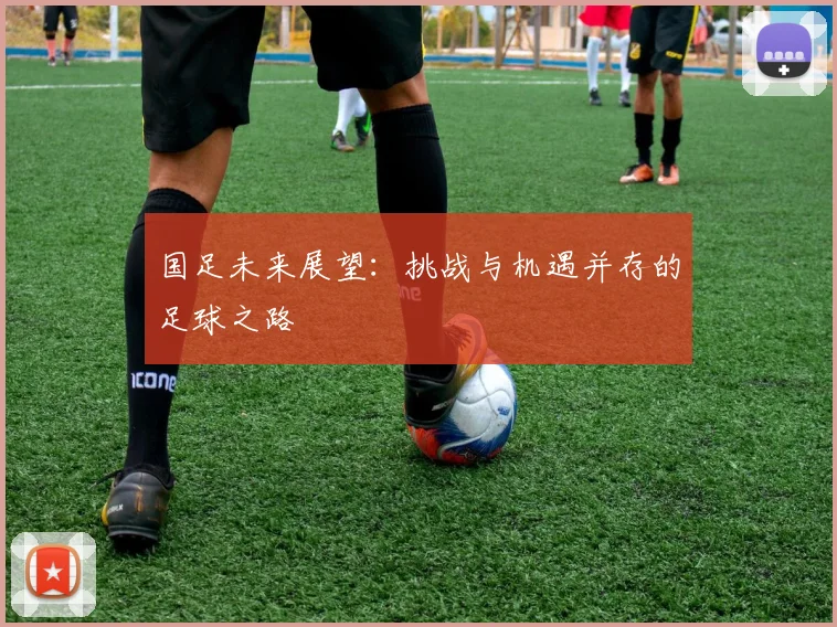 国足未来展望:挑战与机遇并存的足球之路
