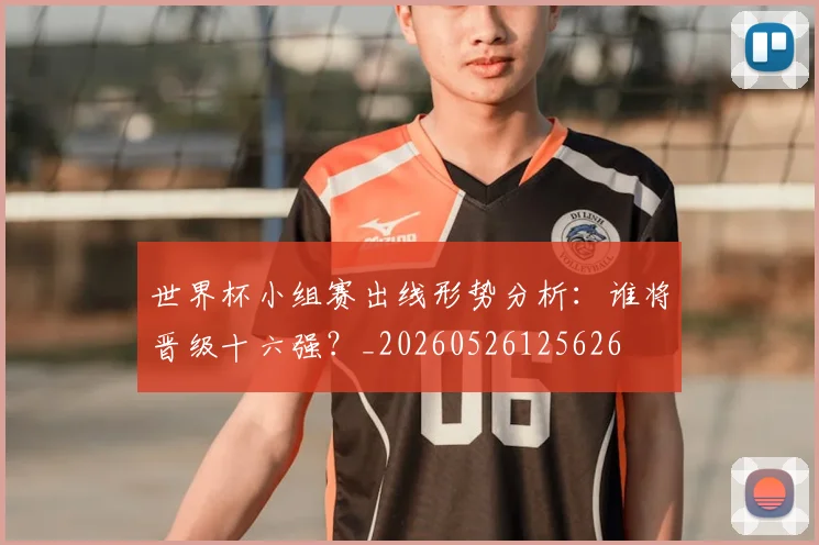 世界杯小组赛出线形势分析：谁将晋级十六强？_20260526125626