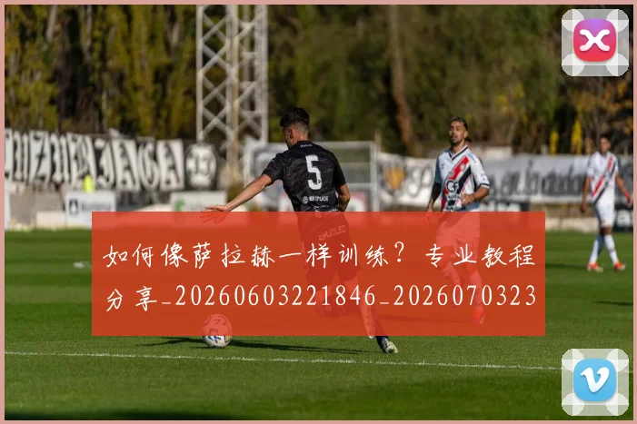 如何像萨拉赫一样训练?专业教程分享_20260603221846_20260703230412_20260720181832