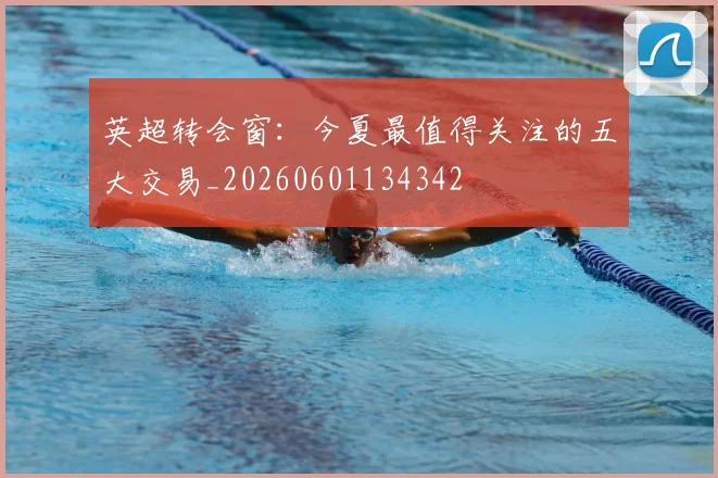 英超转会窗：今夏最值得关注的五大交易_20260601134342