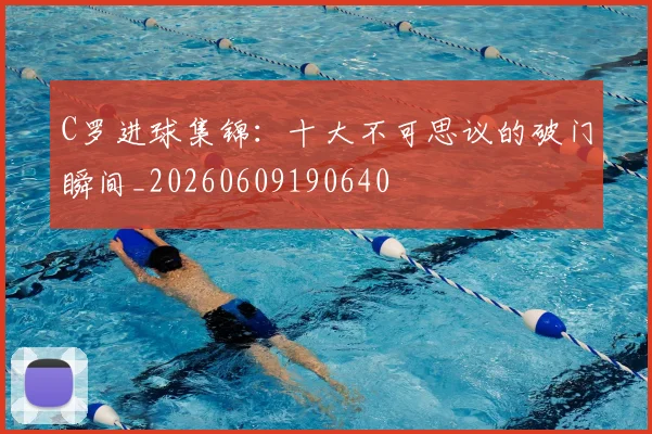 C罗进球集锦：十大不可思议的破门瞬间_20260609190640