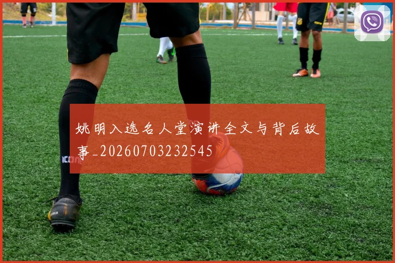 姚明入选名人堂演讲全文与背后故事_20260703232545