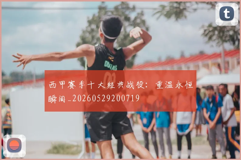 西甲赛季十大经典战役：重温永恒瞬间_20260529200719