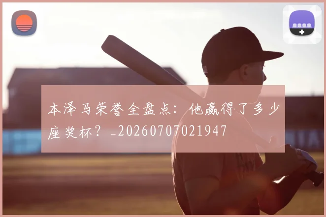 本泽马荣誉全盘点：他赢得了多少座奖杯？_20260707021947