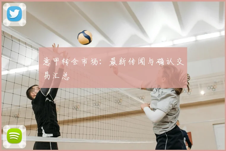 意甲转会市场：最新传闻与确认交易汇总