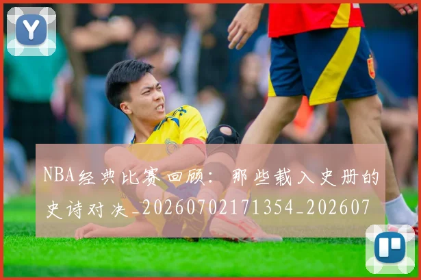 NBA经典比赛回顾:那些载入史册的史诗对决_20260702171354_20260714214455