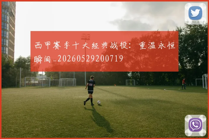 西甲赛季十大经典战役：重温永恒瞬间_20260529200719