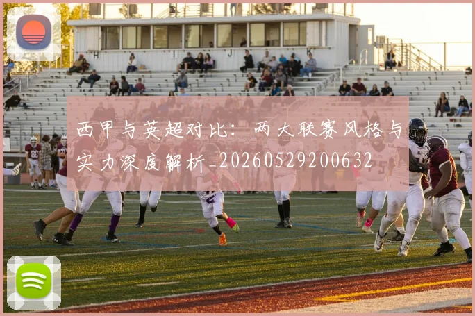 西甲与英超对比:两大联赛风格与实力深度解析_20260529200632
