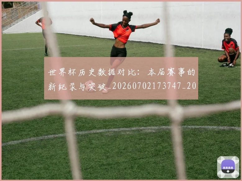 世界杯历史数据对比：本届赛事的新纪录与突破_20260702173747_20260715190421