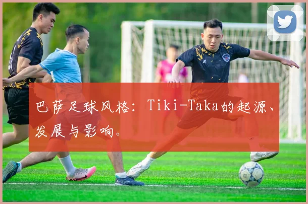 巴萨足球风格:Tiki-Taka的起源、发展与影响。