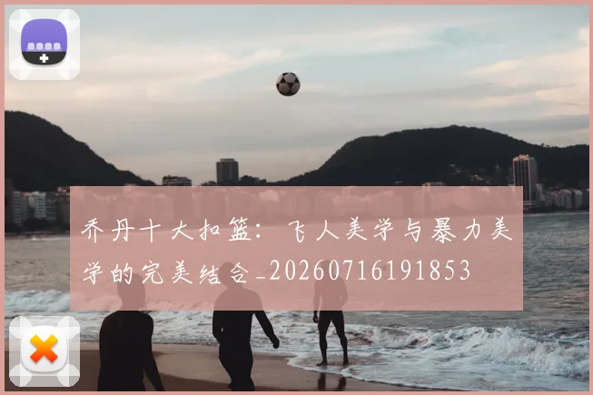 乔丹十大扣篮：飞人美学与暴力美学的完美结合_20260716191853