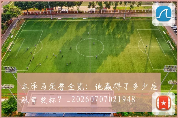 本泽马荣誉全览：他赢得了多少座冠军奖杯？_20260707021948