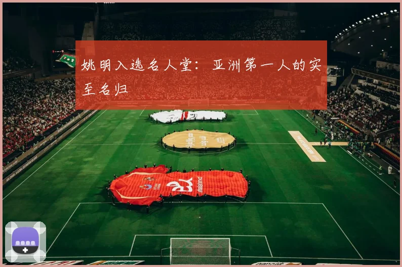 姚明入选名人堂:亚洲第一人的实至名归