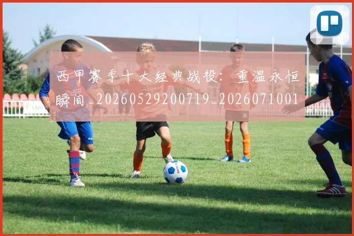 西甲赛季十大经典战役：重温永恒瞬间_20260529200719_20260710012732
