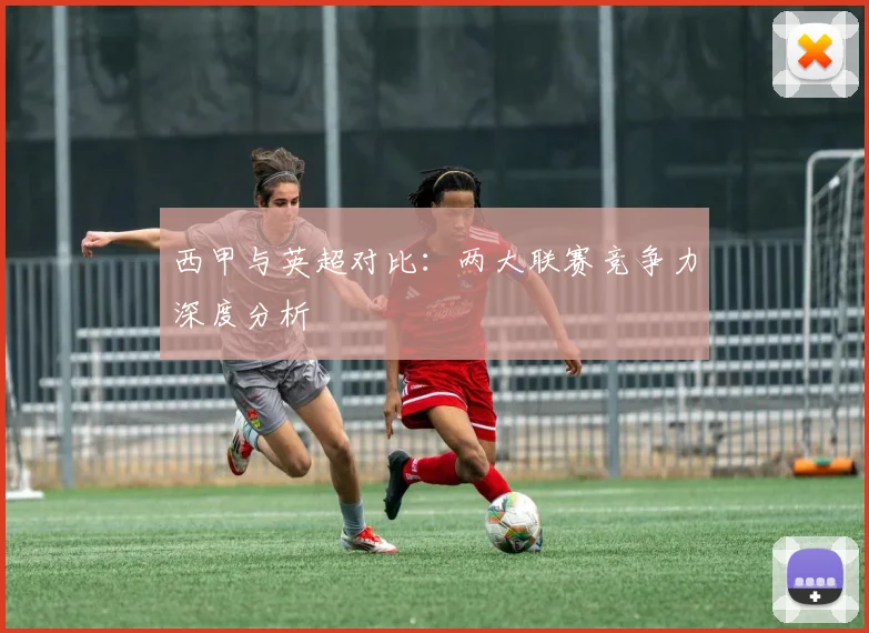 西甲与英超对比:两大联赛竞争力深度分析