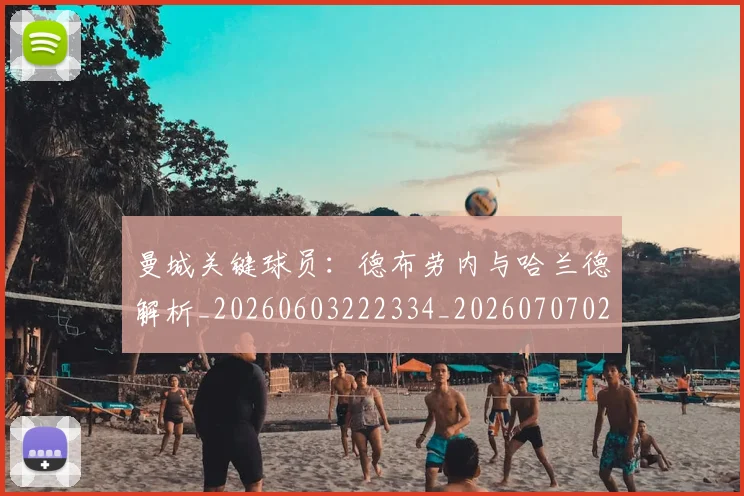 曼城关键球员：德布劳内与哈兰德解析_20260603222334_20260707021304_20260731172646