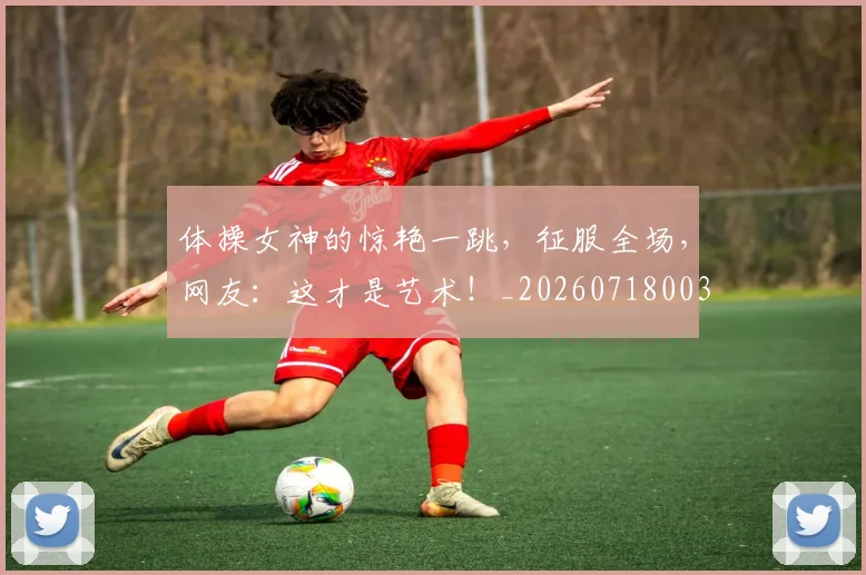 体操女神的惊艳一跳，征服全场，网友：这才是艺术！_20260718003456