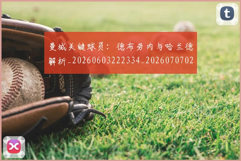 曼城关键球员：德布劳内与哈兰德解析_20260603222334_20260707021304_20260731172646