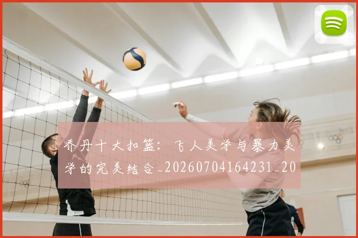 乔丹十大扣篮:飞人美学与暴力美学的完美结合_20260704164231_20260716191857