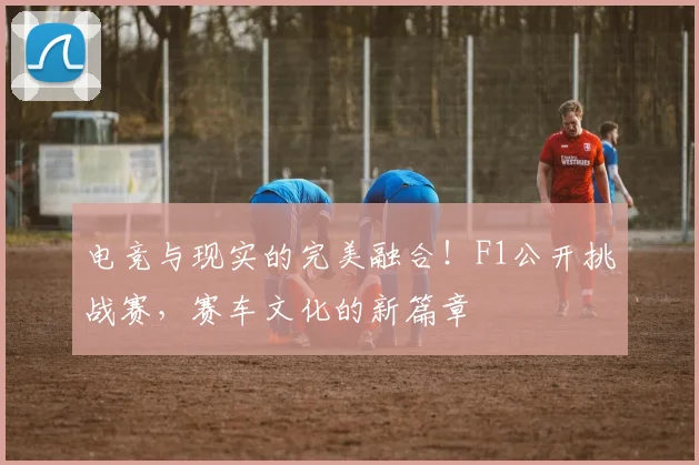电竞与现实的完美融合！F1公开挑战赛，赛车文化的新篇章
