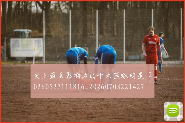 史上最具影响力的十大篮球明星_20260527111816_20260703221427