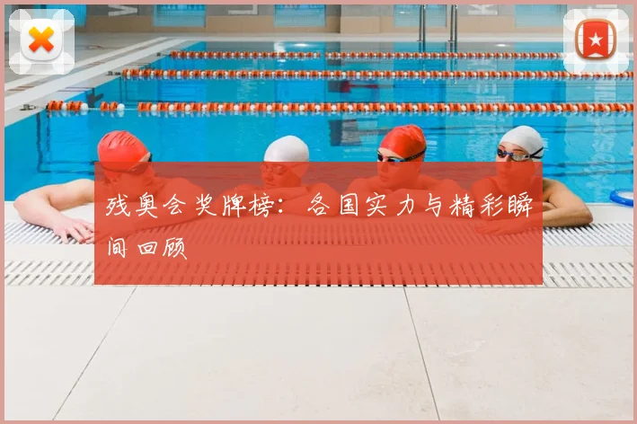 残奥会奖牌榜：各国实力与精彩瞬间回顾