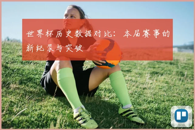 世界杯历史数据对比:本届赛事的新纪录与突破