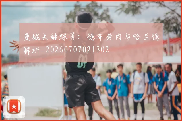 曼城关键球员：德布劳内与哈兰德解析_20260707021302
