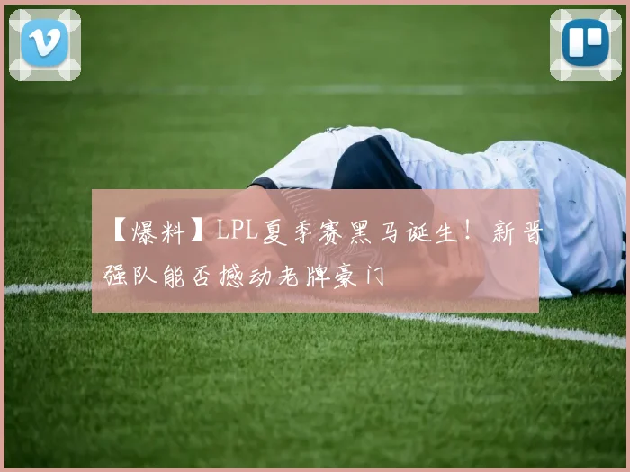 【爆料】LPL夏季赛黑马诞生！新晋强队能否撼动老牌豪门