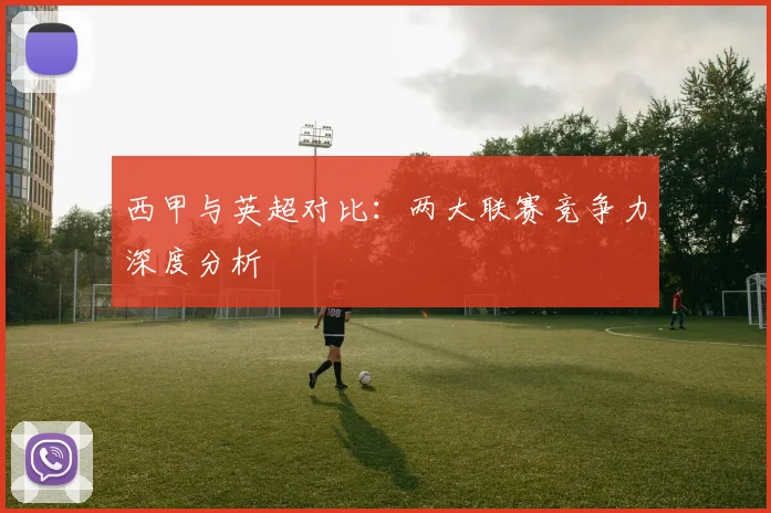 西甲与英超对比：两大联赛竞争力深度分析