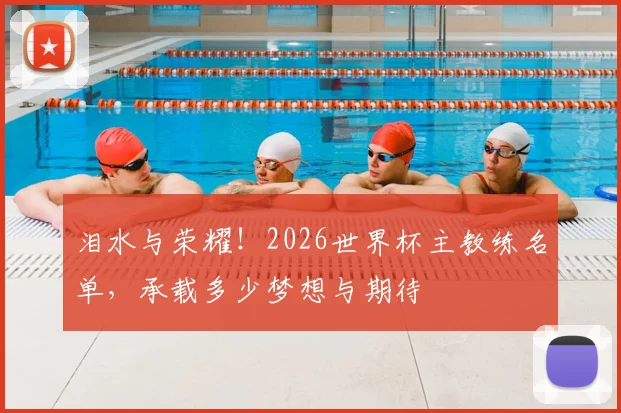 泪水与荣耀！2026世界杯主教练名单，承载多少梦想与期待