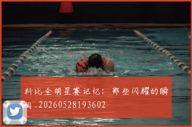 科比全明星赛记忆：那些闪耀的瞬间_20260528193602