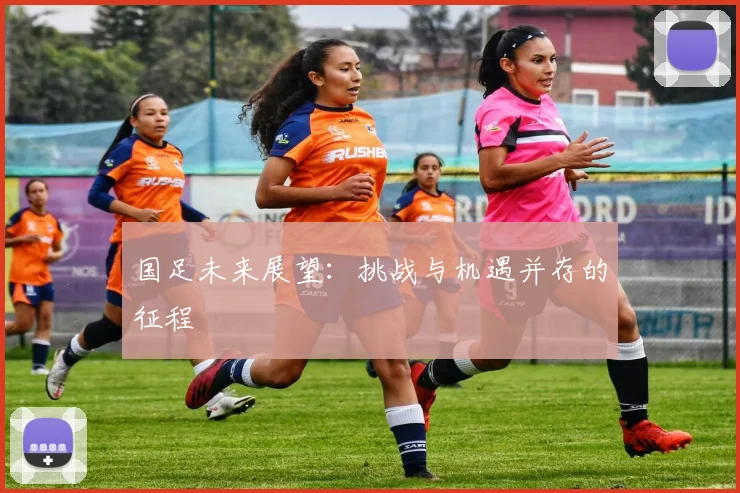 国足未来展望:挑战与机遇并存的征程