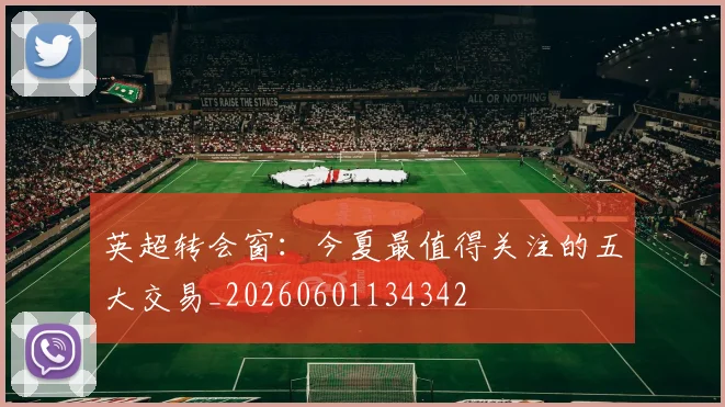 英超转会窗:今夏最值得关注的五大交易_20260601134342