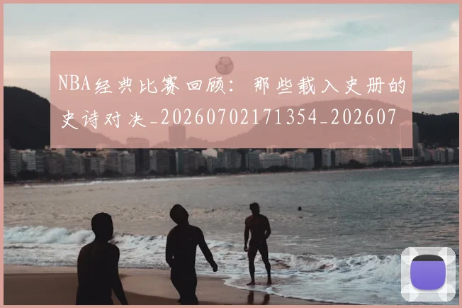 NBA经典比赛回顾：那些载入史册的史诗对决_20260702171354_20260714214455