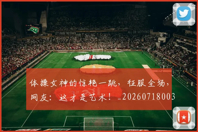 体操女神的惊艳一跳,征服全场,网友:这才是艺术!_20260718003456