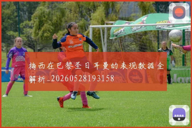 梅西在巴黎圣日耳曼的表现数据全解析_20260528193158